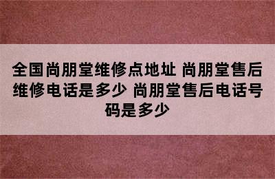 全国尚朋堂维修点地址 尚朋堂售后维修电话是多少 尚朋堂售后电话号码是多少